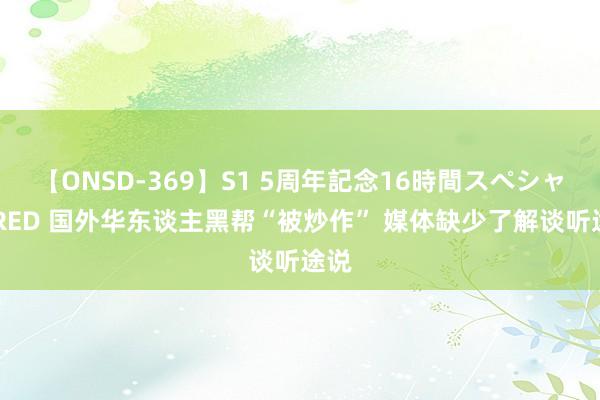 【ONSD-369】S1 5周年記念16時間スペシャル RED 国外华东谈主黑帮“被炒作” 媒体缺少了解谈听途说