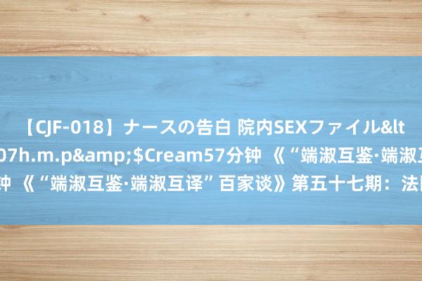 【CJF-018】ナースの告白 院内SEXファイル</a>2008-03-07h.m.p&$Cream57分钟 《“端淑互鉴·端淑互译”百家谈》第五十七期：法国标记学探索