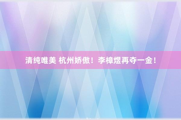 清纯唯美 杭州娇傲！李樟煜再夺一金！