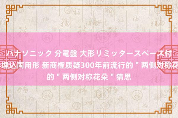 パナソニック 分電盤 大形リミッタースペース付 露出・半埋込両用形 新商榷质疑300年前流行的＂两侧对称花朵＂猜思