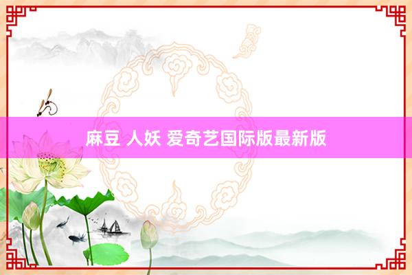 麻豆 人妖 爱奇艺国际版最新版