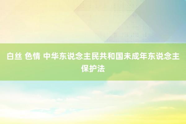 白丝 色情 中华东说念主民共和国未成年东说念主保护法