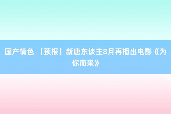 国产情色 【预报】新唐东谈主8月再播出电影《为你而来》