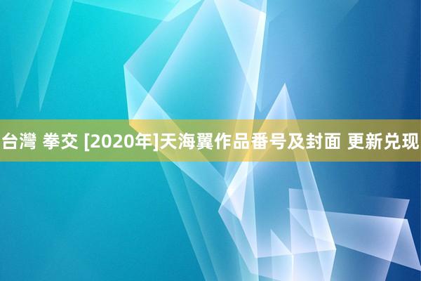 台灣 拳交 [2020年]天海翼作品番号及封面 更新兑现