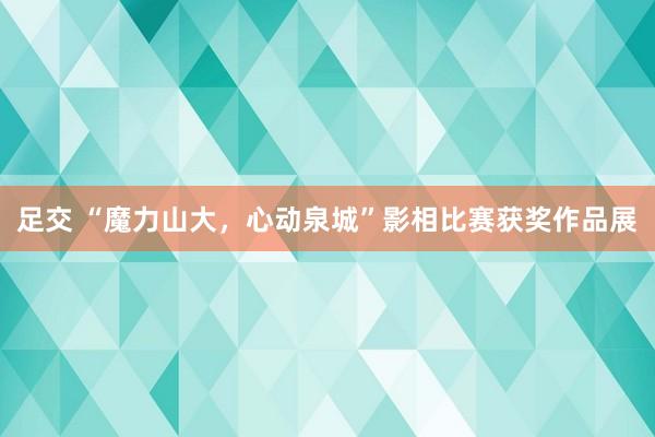 足交 “魔力山大，心动泉城”影相比赛获奖作品展