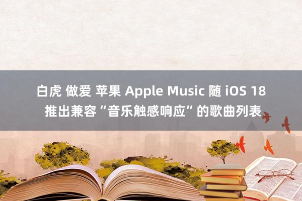 白虎 做爱 苹果 Apple Music 随 iOS 18 推出兼容“音乐触感响应”的歌曲列表