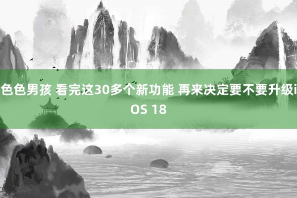 色色男孩 看完这30多个新功能 再来决定要不要升级iOS 18