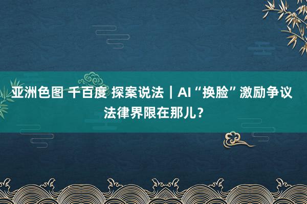 亚洲色图 千百度 探案说法｜AI“换脸”激励争议 法律界限在那儿？