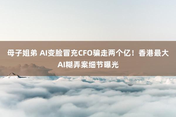 母子姐弟 AI变脸冒充CFO骗走两个亿！香港最大AI糊弄案细节曝光