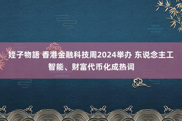 姪子物語 香港金融科技周2024举办 东说念主工智能、财富代币化成热词