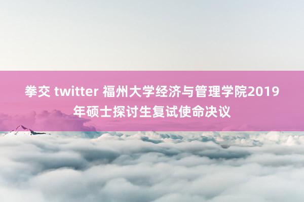 拳交 twitter 福州大学经济与管理学院2019年硕士探讨生复试使命决议