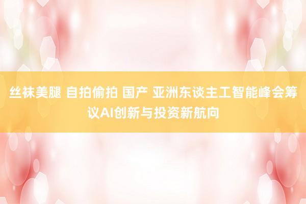 丝袜美腿 自拍偷拍 国产 亚洲东谈主工智能峰会筹议AI创新与投资新航向