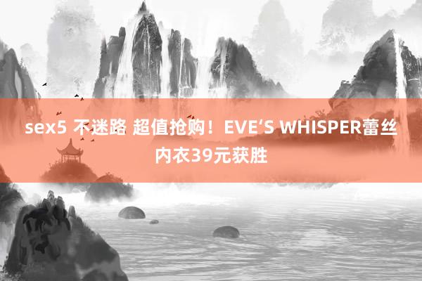 sex5 不迷路 超值抢购！EVE‘S WHISPER蕾丝内衣39元获胜