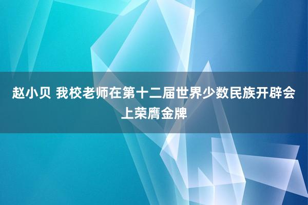 赵小贝 我校老师在第十二届世界少数民族开辟会上荣膺金牌