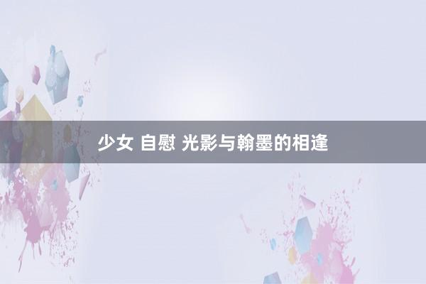 少女 自慰 光影与翰墨的相逢