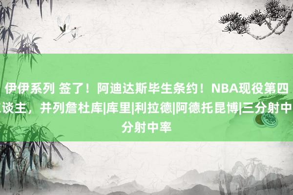 伊伊系列 签了！阿迪达斯毕生条约！NBA现役第四东谈主，并列詹杜库|库里|利拉德|阿德托昆博|三分射中率