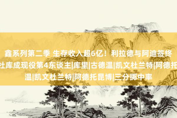 鑫系列第二季 生存收入超6亿！利拉德与阿迪签终生条约：并列詹杜库成现役第4东谈主|库里|古德温|凯文杜兰特|阿德托昆博|三分掷中率